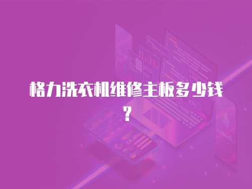 格力洗衣機(jī)維修主板多少錢？