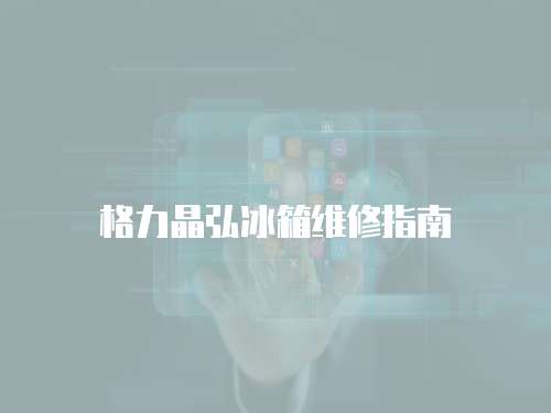 格力晶弘冰箱維修指南