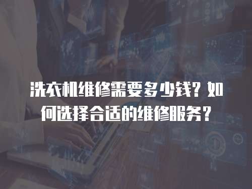 洗衣機維修需要多少錢？如何選擇合適的維修服務？