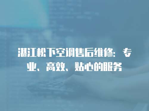 湛江松下空調售后維修：專業、高效、貼心的服務