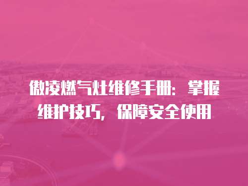 傲凌燃氣灶維修手冊：掌握維護技巧，保障安全使用