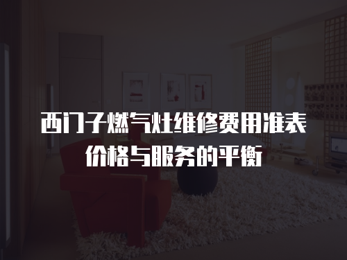西門(mén)子燃?xì)庠罹S修費(fèi)用準(zhǔn)表價(jià)格與服務(wù)的平衡