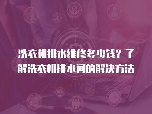 洗衣機排水維修多少錢？了解洗衣機排水問的解決方法