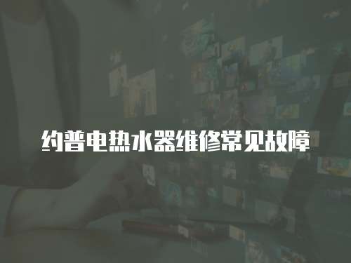 約普電熱水器維修常見(jiàn)故障