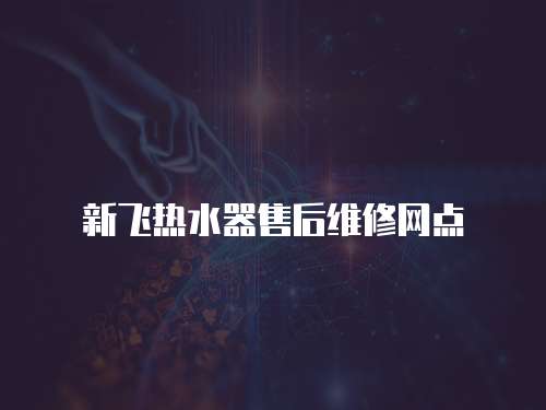 新飛熱水器售后維修網(wǎng)點(diǎn)