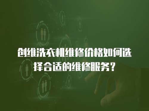 創維洗衣機維修價格如何選擇合適的維修服務？