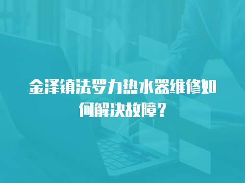 金澤鎮(zhèn)法羅力熱水器維修如何解決故障？