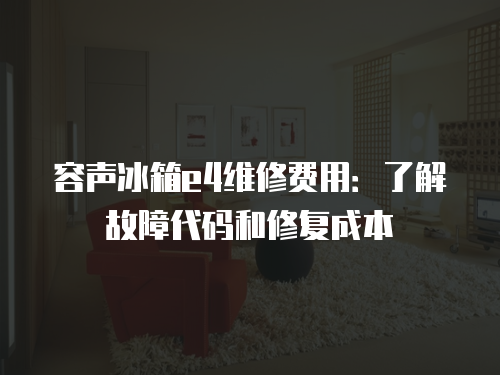 容聲冰箱e4維修費用：了解故障代碼和修復成本