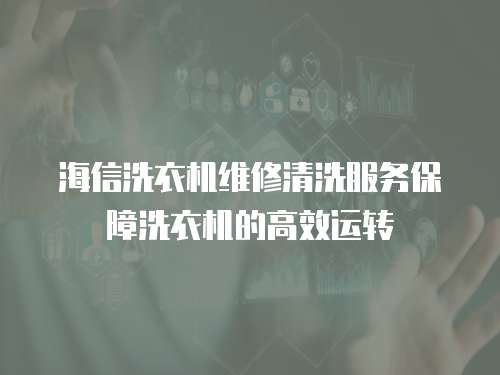 海信洗衣機維修清洗服務保障洗衣機的高效運轉