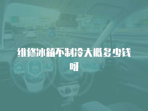維修冰箱不制冷大概多少錢呀