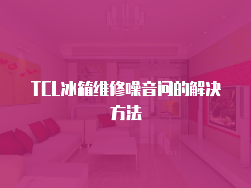 TCL冰箱維修噪音問(wèn)的解決方法