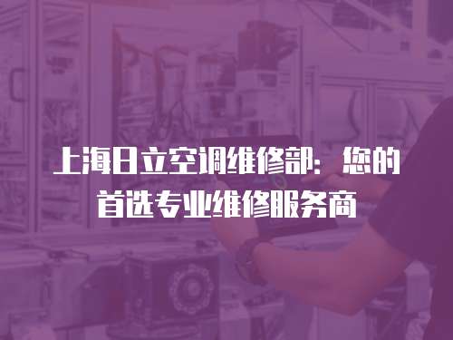 上海日立空調維修部：您的首選專業維修服務商
