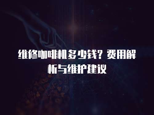 維修咖啡機(jī)多少錢(qián)？費(fèi)用解析與維護(hù)建議