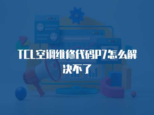 TCL空調維修代碼P7怎么解決不了
