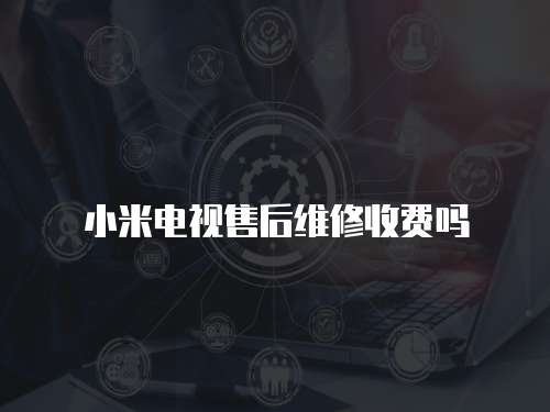 小米電視售后維修收費嗎