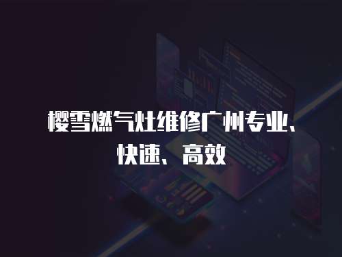 櫻雪燃?xì)庠罹S修廣州專業(yè)、快速、高效