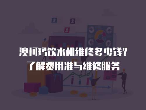 澳柯瑪飲水機(jī)維修多少錢？了解費(fèi)用準(zhǔn)與維修服務(wù)