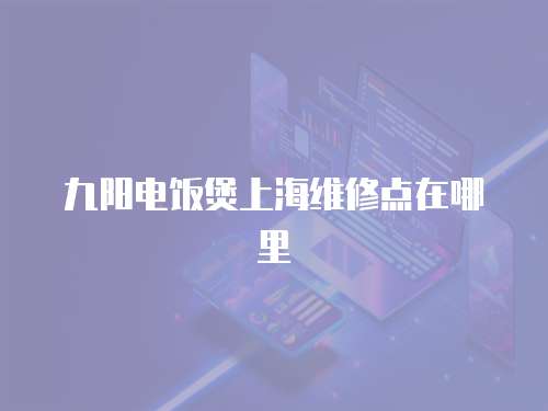 九陽電飯煲上海維修點在哪里