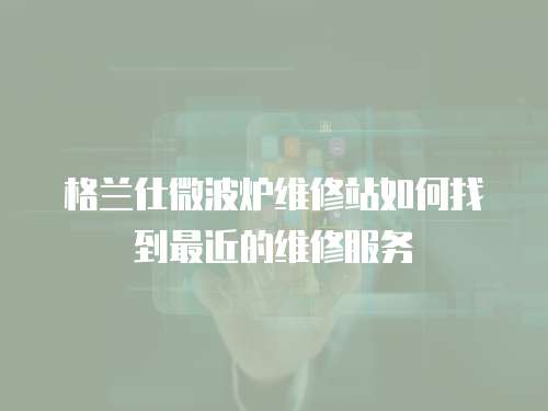 格蘭仕微波爐維修站如何找到最近的維修服務(wù)