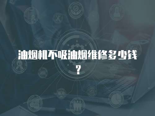 油煙機不吸油煙維修多少錢？