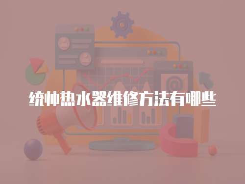 統帥熱水器維修方法有哪些
