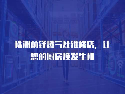 株洲前鋒燃?xì)庠罹S修店，讓您的廚房煥發(fā)生機(jī)
