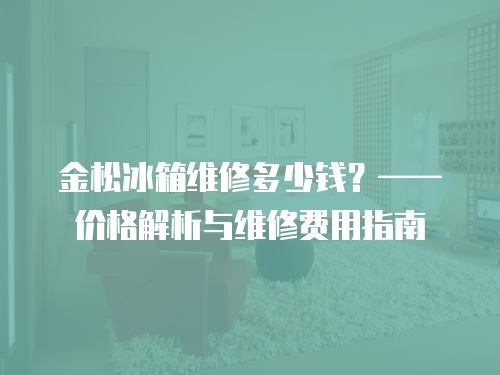 金松冰箱維修多少錢(qián)？——價(jià)格解析與維修費(fèi)用指南