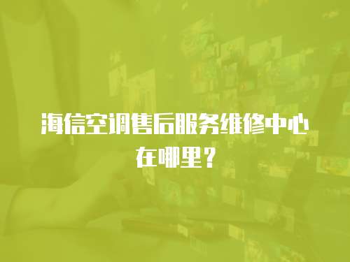 海信空調售后服務維修中心在哪里？