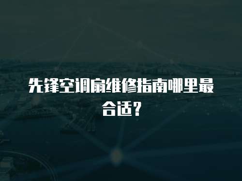 先鋒空調(diào)扇維修指南哪里最合適？