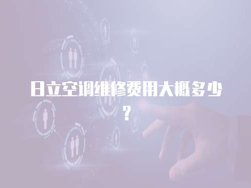 日立空調(diào)維修費(fèi)用大概多少？