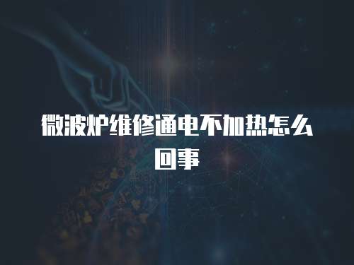 微波爐維修通電不加熱怎么回事