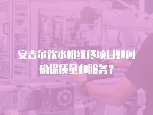 安吉爾飲水機維修項目如何確保質(zhì)量和服務(wù)？