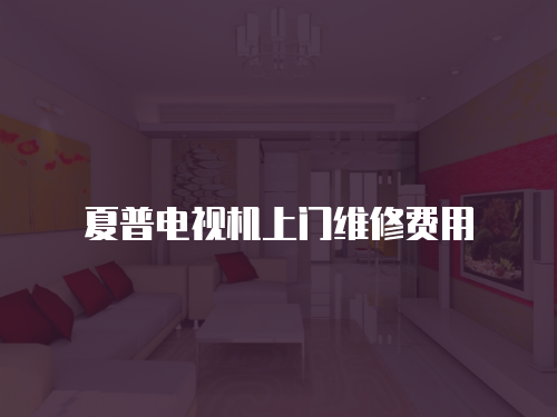 夏普電視機(jī)上門維修費(fèi)用