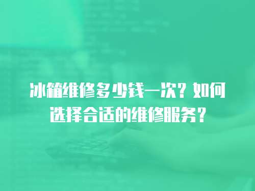冰箱維修多少錢一次？如何選擇合適的維修服務？