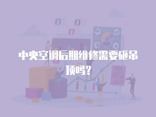 中央空調(diào)后期維修需要砸吊頂嗎？