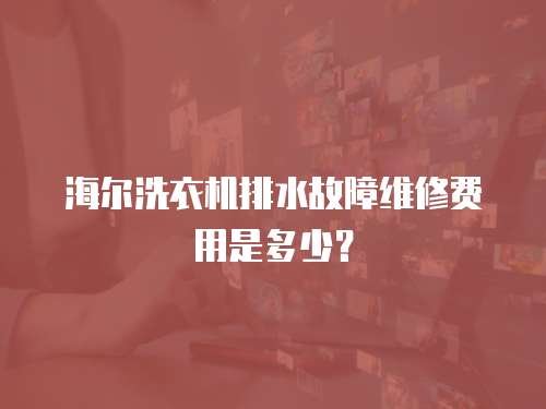 海爾洗衣機排水故障維修費用是多少？
