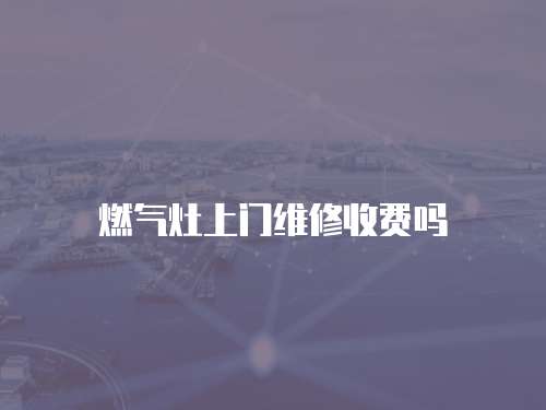 燃氣灶上門維修收費嗎