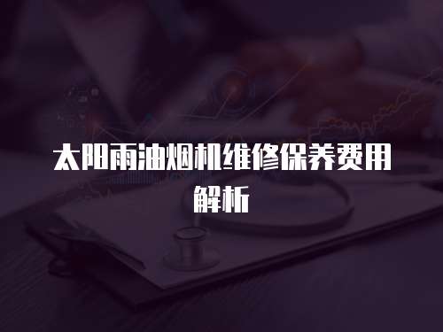 太陽雨油煙機(jī)維修保養(yǎng)費(fèi)用解析