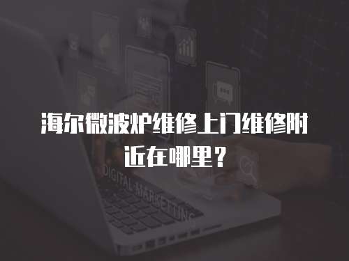 海爾微波爐維修上門維修附近在哪里？