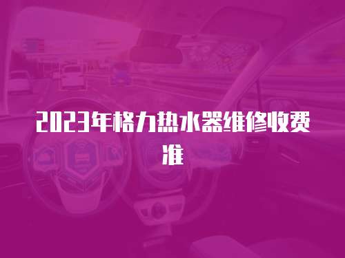 2023年格力熱水器維修收費準(zhǔn)