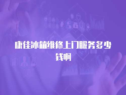 康佳冰箱維修上門服務多少錢啊