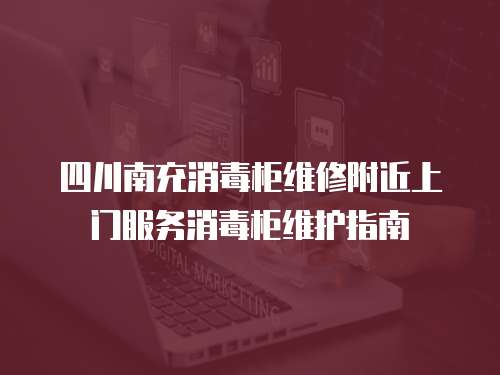四川南充消毒柜維修附近上門服務(wù)消毒柜維護指南