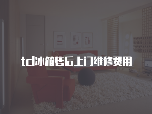 tcl冰箱售后上門維修費用