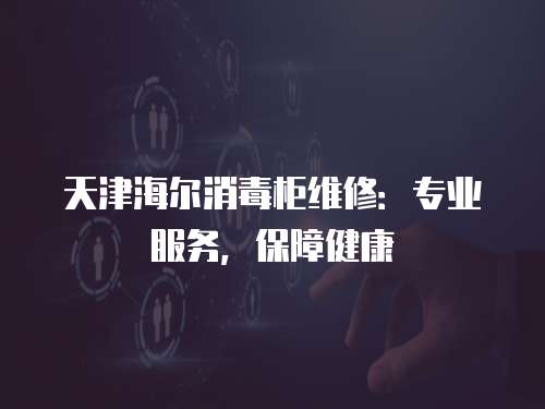 天津海爾消毒柜維修：專業服務，保障健康