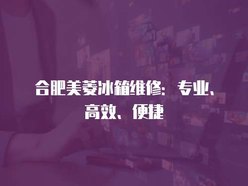 合肥美菱冰箱維修：專業、高效、便捷
