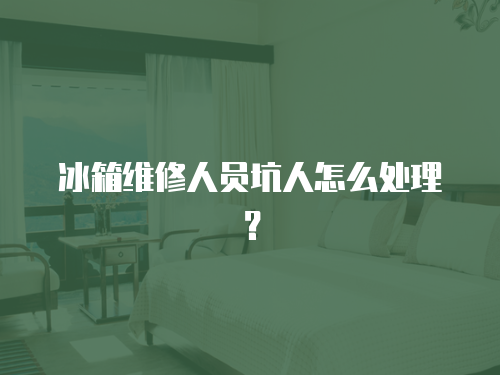 冰箱維修人員坑人怎么處理？