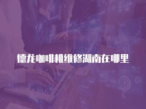 德龍咖啡機維修湖南在哪里