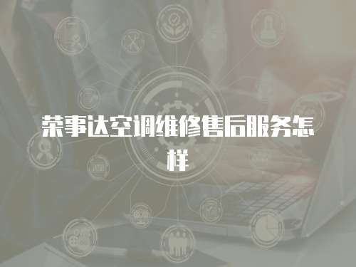 榮事達(dá)空調(diào)維修售后服務(wù)怎樣