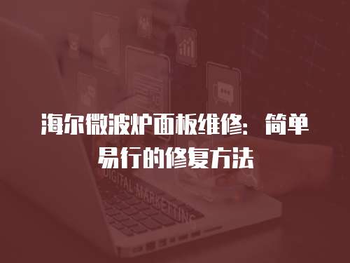 海爾微波爐面板維修：簡單易行的修復方法