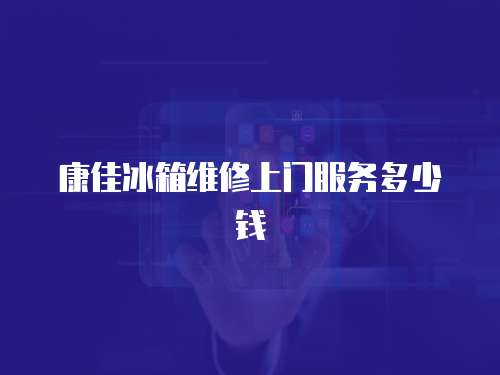 康佳冰箱維修上門服務多少錢